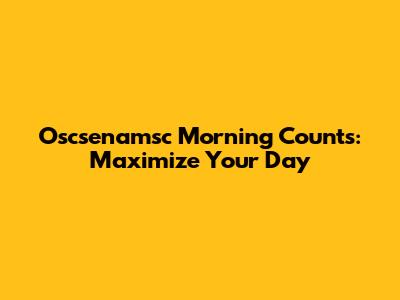 Oscsenamsc Morning Counts: Maximize Your Day