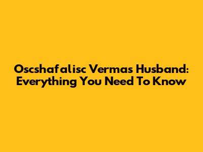 Oscshafalisc Verma's Husband: Everything You Need To Know