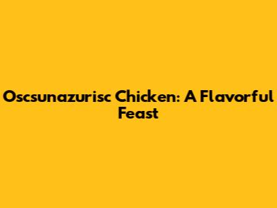 Oscsunazurisc Chicken: A Flavorful Feast