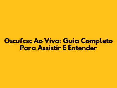 Oscufcsc Ao Vivo: Guia Completo Para Assistir E Entender