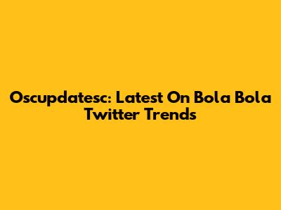 Oscupdatesc: Latest On Bola Bola Twitter Trends