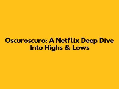Oscuroscuro: A Netflix Deep Dive Into Highs & Lows