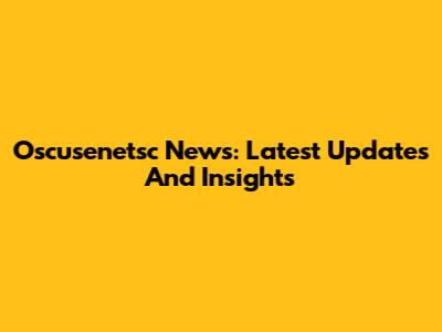 Oscusenetsc News: Latest Updates And Insights