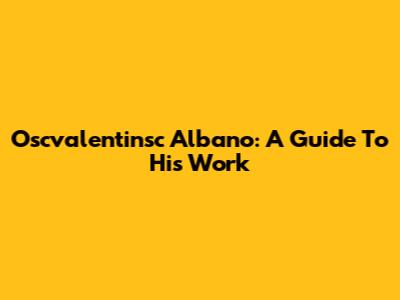 Oscvalentinsc Albano: A Guide To His Work