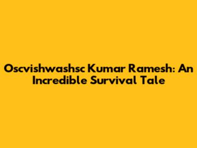 Oscvishwashsc Kumar Ramesh: An Incredible Survival Tale