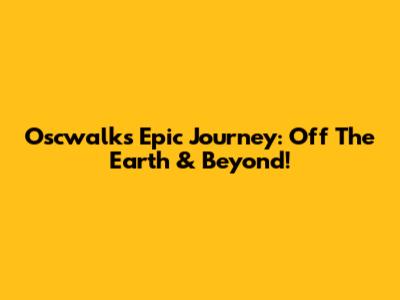 Oscwalk's Epic Journey: Off The Earth & Beyond!