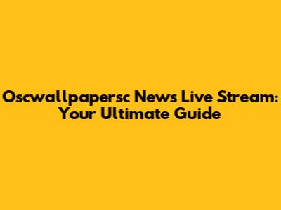 Oscwallpapersc News Live Stream: Your Ultimate Guide