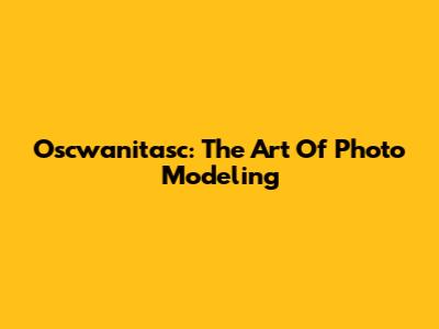Oscwanitasc: The Art Of Photo Modeling