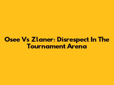 Osee Vs Zlaner: Disrespect In The Tournament Arena