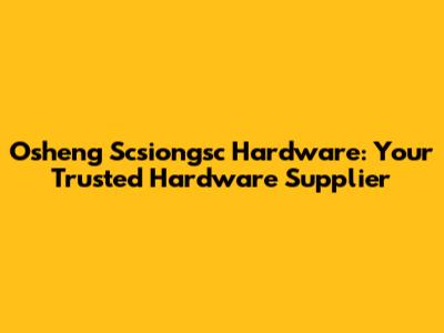 Osheng Scsiongsc Hardware: Your Trusted Hardware Supplier