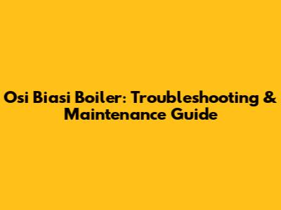Osi Biasi Boiler: Troubleshooting & Maintenance Guide