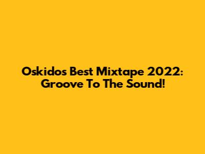 Oskido's Best Mixtape 2022: Groove To The Sound!