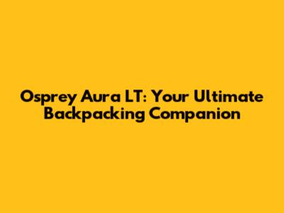 Osprey Aura LT: Your Ultimate Backpacking Companion