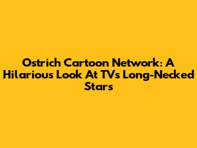 Ostrich Cartoon Network: A Hilarious Look At TV's Long-Necked Stars