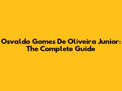 Osvaldo Gomes De Oliveira Junior: The Complete Guide