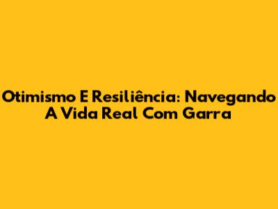 Otimismo E Resiliência: Navegando A Vida Real Com Garra
