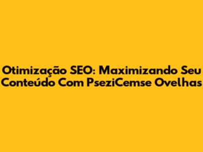 Otimização SEO: Maximizando Seu Conteúdo Com PseziCemse Ovelhas