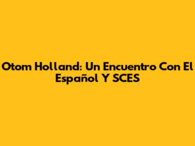 Otom Holland: Un Encuentro Con El Español Y SCES