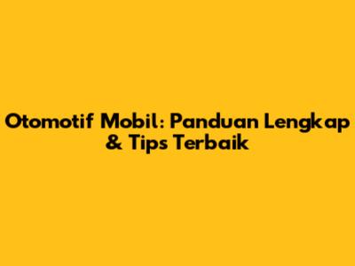 Otomotif Mobil: Panduan Lengkap & Tips Terbaik