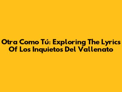 Otra Como Tú: Exploring The Lyrics Of Los Inquietos Del Vallenato
