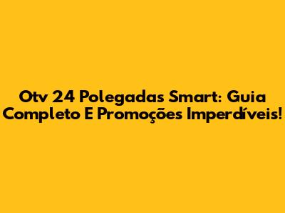 Otv 24 Polegadas Smart: Guia Completo E Promoções Imperdíveis!