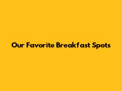 Our Favorite Breakfast Spots