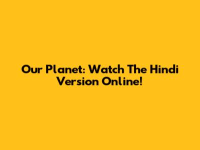 Our Planet: Watch The Hindi Version Online!