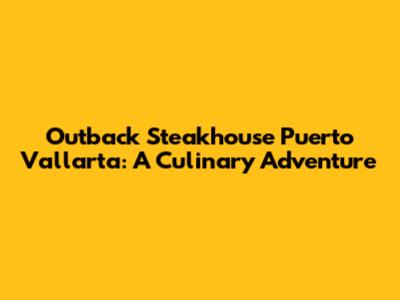 Outback Steakhouse Puerto Vallarta: A Culinary Adventure