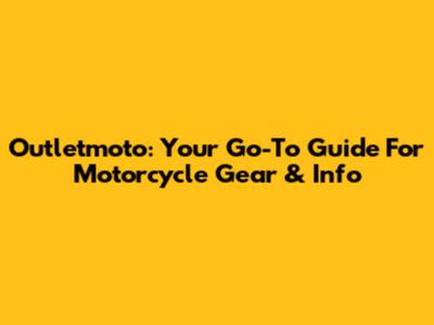 Outletmoto: Your Go-To Guide For Motorcycle Gear & Info