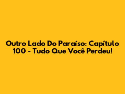 Outro Lado Do Paraíso: Capítulo 100 - Tudo Que Você Perdeu!