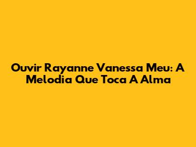 Ouvir Rayanne Vanessa Meu: A Melodia Que Toca A Alma