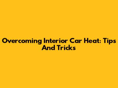 Overcoming Interior Car Heat: Tips And Tricks