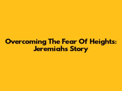 Overcoming The Fear Of Heights: Jeremiah's Story