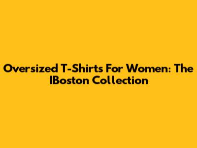 Oversized T-Shirts For Women: The IBoston Collection