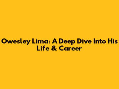 Owesley Lima: A Deep Dive Into His Life & Career