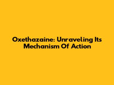 Oxethazaine: Unraveling Its Mechanism Of Action