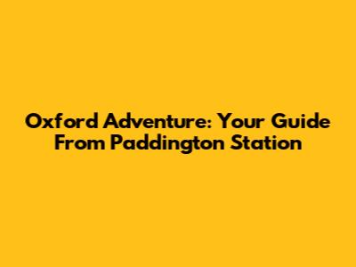 Oxford Adventure: Your Guide From Paddington Station