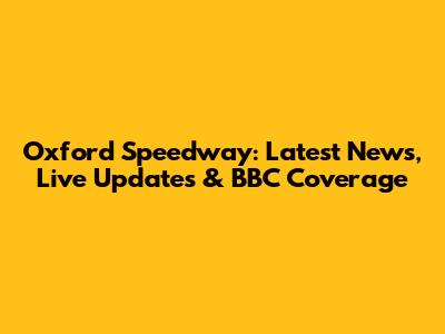 Oxford Speedway: Latest News, Live Updates & BBC Coverage