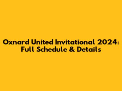 Oxnard United Invitational 2024: Full Schedule & Details
