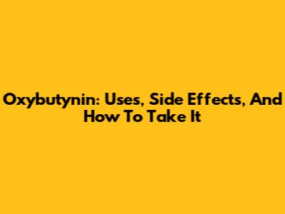 Oxybutynin: Uses, Side Effects, And How To Take It