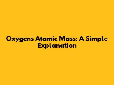 Oxygen's Atomic Mass: A Simple Explanation