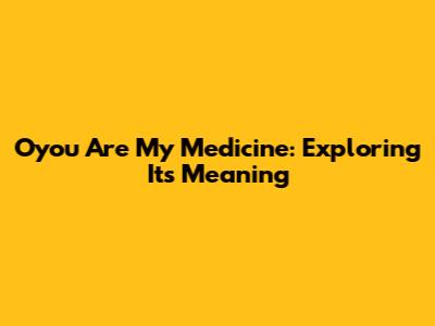 Oyou Are My Medicine: Exploring Its Meaning