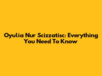 Oyulia Nur Scizzatisc: Everything You Need To Know