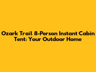 Ozark Trail 8-Person Instant Cabin Tent: Your Outdoor Home