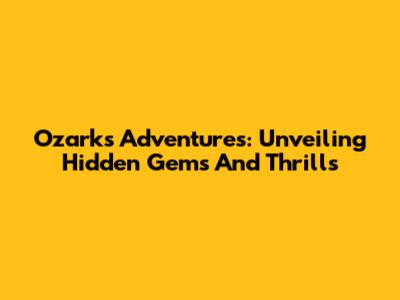 Ozarks Adventures: Unveiling Hidden Gems And Thrills