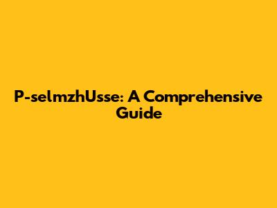 P-selmzhUsse: A Comprehensive Guide