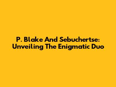 P. Blake And Sebuchertse: Unveiling The Enigmatic Duo