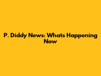 P. Diddy News: What's Happening Now