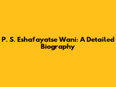 P. S. Eshafayatse Wani: A Detailed Biography