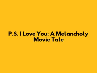 P.S. I Love You: A Melancholy Movie Tale